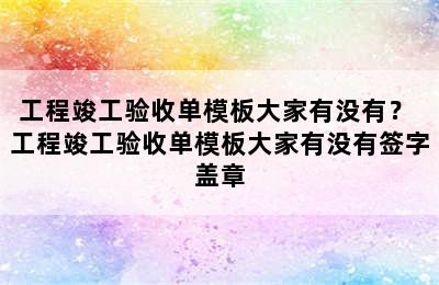 工程竣工验收单模板大家有没有？ 工程竣工验收单模板大家有没有签字盖章